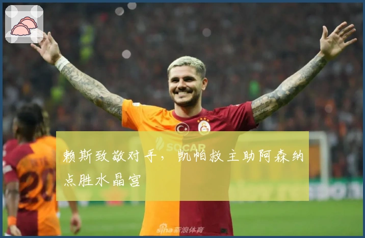 赖斯致敬对手，凯帕救主助阿森纳点胜水晶宫