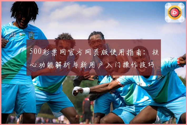 500彩票网官方网页版使用指南：核心功能解析与新用户入门操作技巧讲解